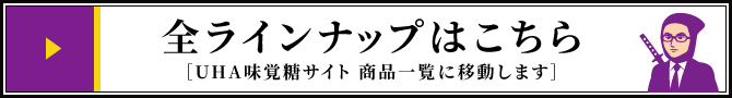 全ラインナップはこちら［UHA味覚糖webサイト 商品一覧に移動します］